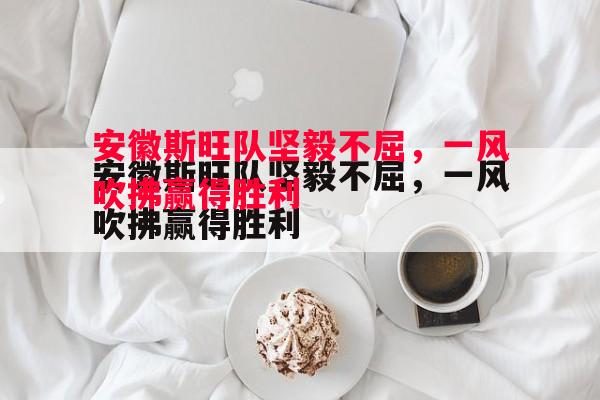 安徽斯旺队坚毅不屈，一风吹拂赢得胜利