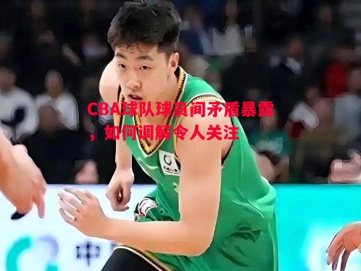 CBA球队球员间矛盾暴露，如何调解令人关注