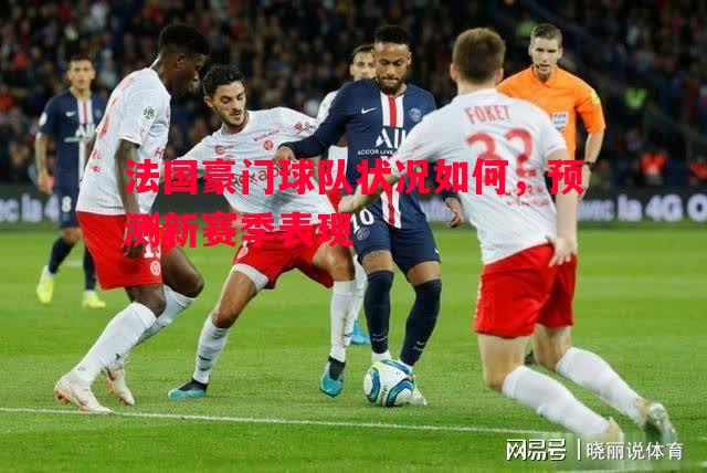 法国豪门球队状况如何，预测新赛季表现