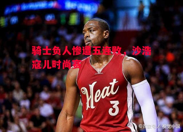 骑士负人惨遭五连败,沙浩寇儿时尚赛 骑士负人惨遭五连败,沙浩寇儿时尚赛