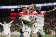 德信体育-皇家马德里绝杀成功，晋级领跑