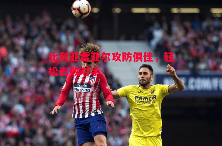 比利亚雷亚尔攻防俱佳，轻松击败对手