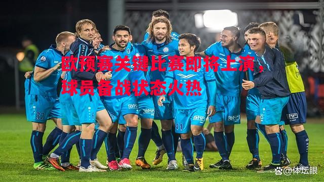 欧预赛关键比赛即将上演，球员备战状态火热